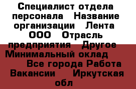 Специалист отдела персонала › Название организации ­ Лента, ООО › Отрасль предприятия ­ Другое › Минимальный оклад ­ 20 900 - Все города Работа » Вакансии   . Иркутская обл.